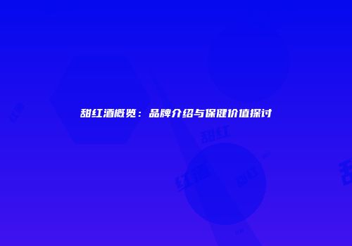 甜红酒概览：品牌介绍与保健价值探讨