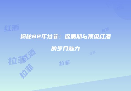 揭秘82年拉菲：保质期与顶级红酒的岁月魅力