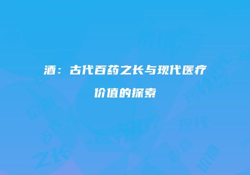 酒：古代百药之长与现代医疗价值的探索