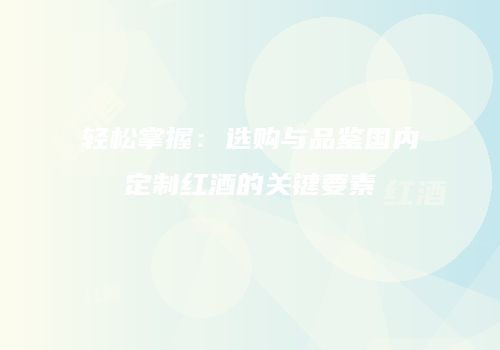 轻松掌握：选购与品鉴国内定制红酒的关键要素