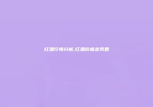 红酒行情分析,红酒价格走势图
