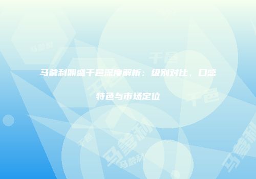 马爹利鼎盛干邑深度解析：级别对比、口感特色与市场定位