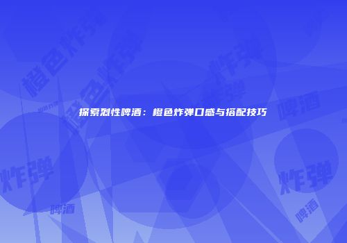 探索烈性啤酒：橙色炸弹口感与搭配技巧
