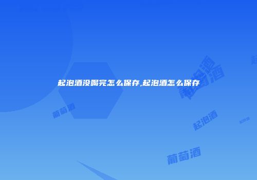 起泡酒没喝完怎么保存,起泡酒怎么保存