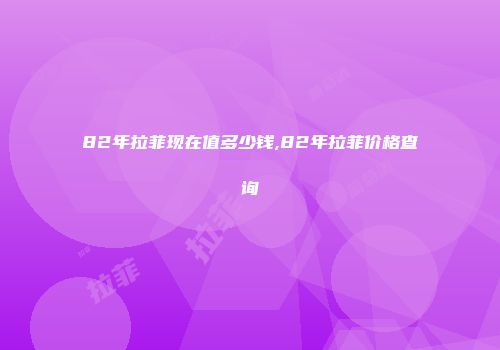 82年拉菲现在值多少钱,82年拉菲价格查询