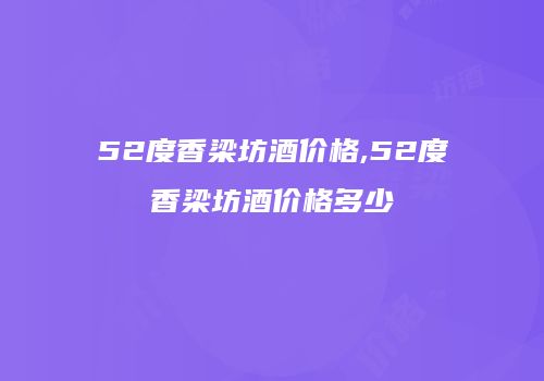 52度香梁坊酒价格,52度香梁坊酒价格多少