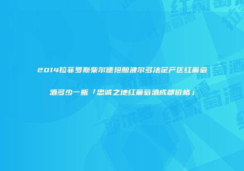 2014拉菲罗斯柴尔德珍酿波尔多法定产区红葡萄酒多少一瓶「忠诚之地红葡萄酒成都价格」