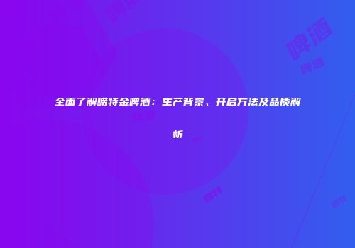 全面了解崂特金啤酒：生产背景、开启方法及品质解析