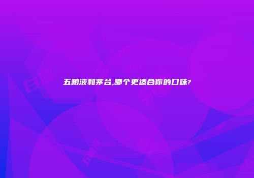五粮液和茅台,哪个更适合你的口味?