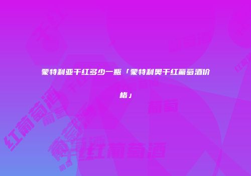 蒙特利亚干红多少一瓶「蒙特利奥干红葡萄酒价格」