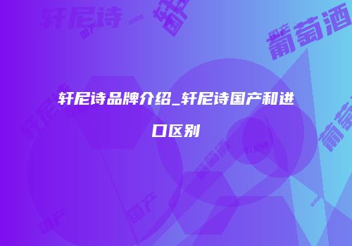 轩尼诗品牌介绍_轩尼诗国产和进口区别