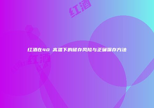红酒在40℃高温下的储存风险与正确保存方法