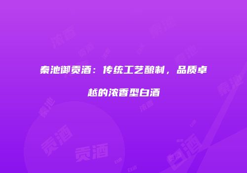 秦池御贡酒：传统工艺酿制，品质卓越的浓香型白酒