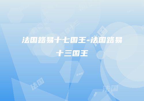 法国路易十七国王-法国路易十三国王