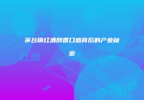 茅台镇红酒醇香口感背后的产业秘密