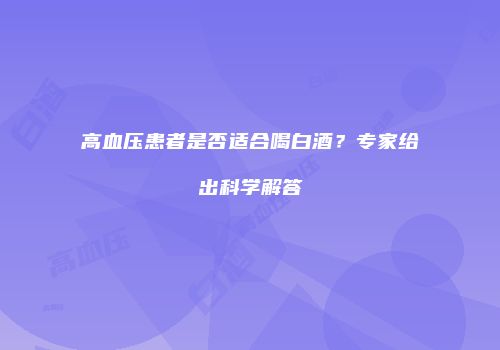 高血压患者是否适合喝白酒？专家给出科学解答