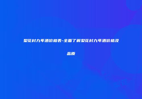 梨花村九年酒价格表-全面了解梨花村九年酒价格及品质