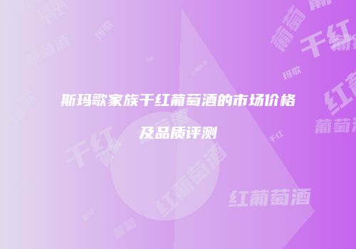 斯玛歌家族干红葡萄酒的市场价格及品质评测