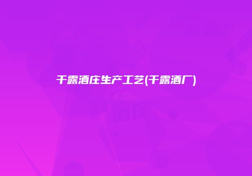 干露酒庄生产工艺(干露酒厂)
