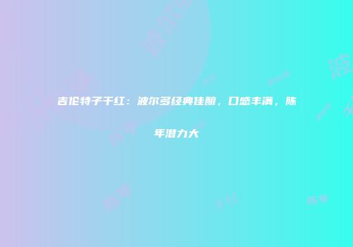 吉伦特子干红：波尔多经典佳酿，口感丰满，陈年潜力大
