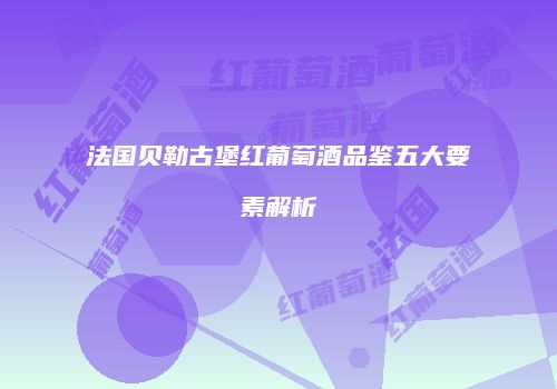 法国贝勒古堡红葡萄酒品鉴五大要素解析