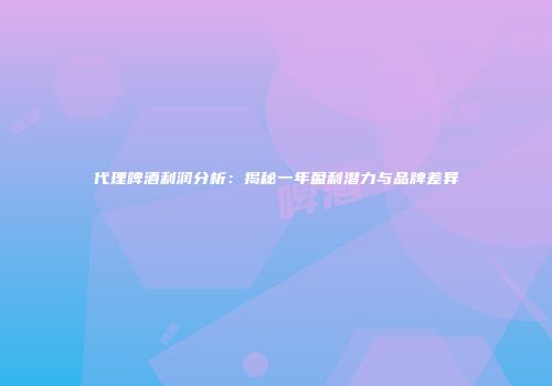 代理啤酒利润分析：揭秘一年盈利潜力与品牌差异