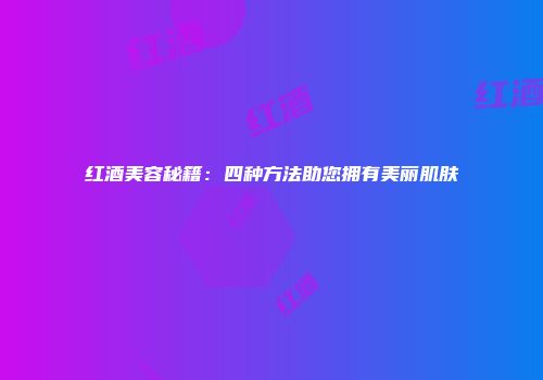 红酒美容秘籍：四种方法助您拥有美丽肌肤