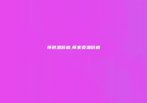 怀供酒价格,怀家贡酒价格