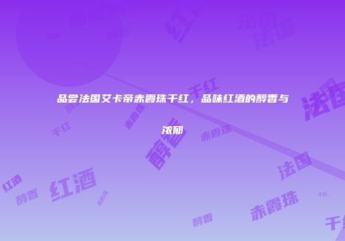 品尝法国艾卡帝赤霞珠干红，品味红酒的醇香与浓郁