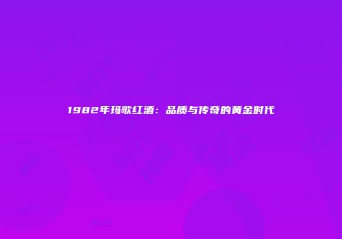 1982年玛歌红酒：品质与传奇的黄金时代