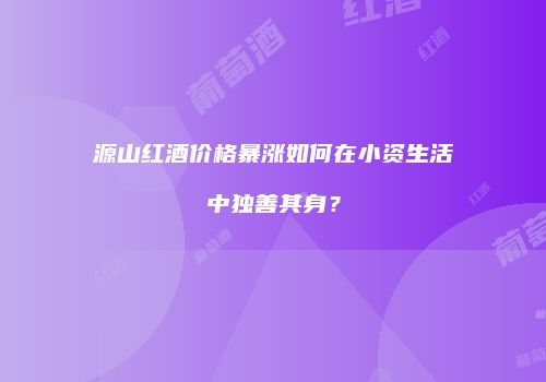 源山红酒价格暴涨如何在小资生活中独善其身？