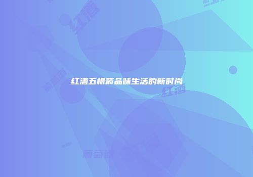 红酒五根箭品味生活的新时尚