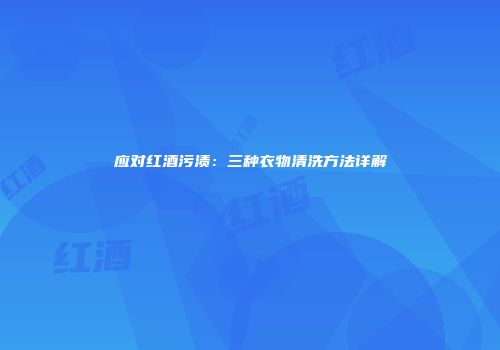 应对红酒污渍：三种衣物清洗方法详解