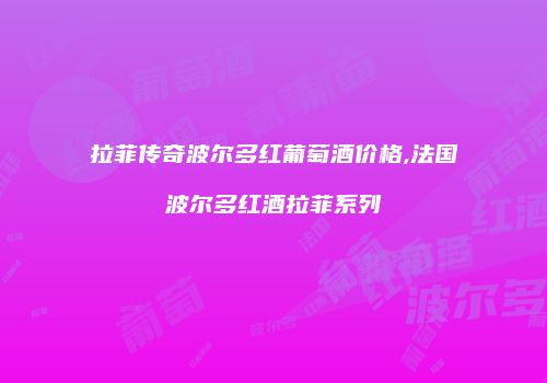 拉菲传奇波尔多红葡萄酒价格,法国波尔多红酒拉菲系列