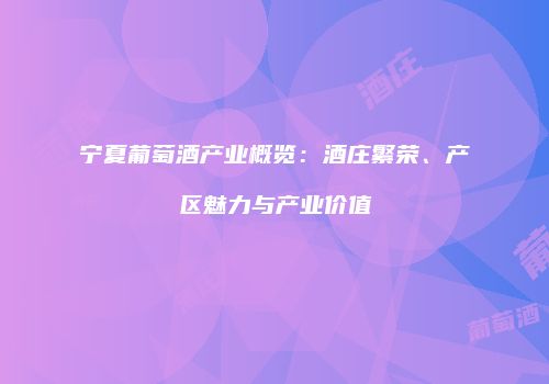 宁夏葡萄酒产业概览：酒庄繁荣、产区魅力与产业价值