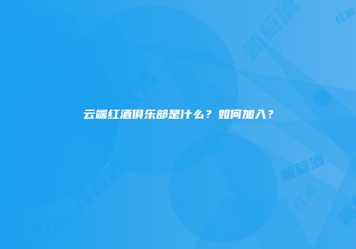 云端红酒俱乐部是什么？如何加入？