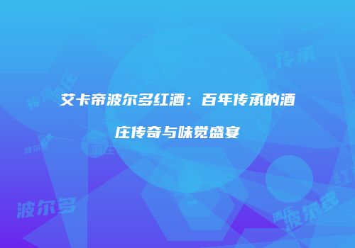 艾卡帝波尔多红酒：百年传承的酒庄传奇与味觉盛宴