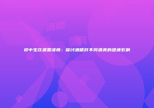 初中生饮酒需谨慎：探讨酒精对不同酒类的健康影响