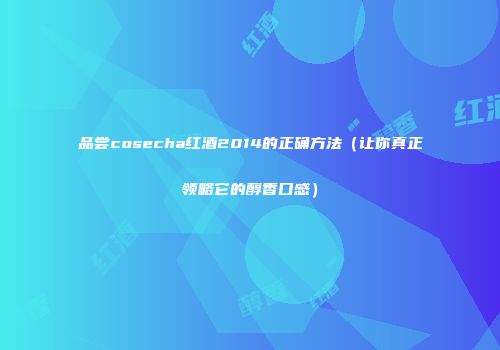 品尝cosecha红酒2014的正确方法（让你真正领略它的醇香口感）