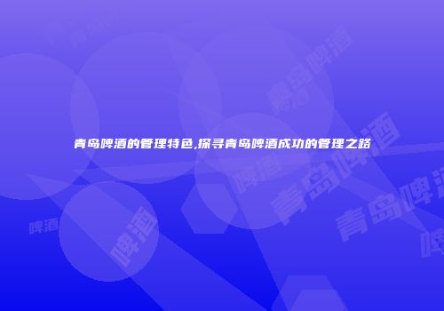 青岛啤酒的管理特色,探寻青岛啤酒成功的管理之路