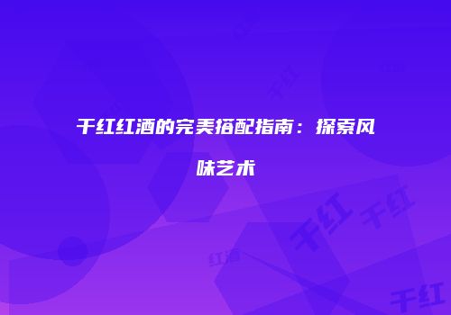干红红酒的完美搭配指南：探索风味艺术