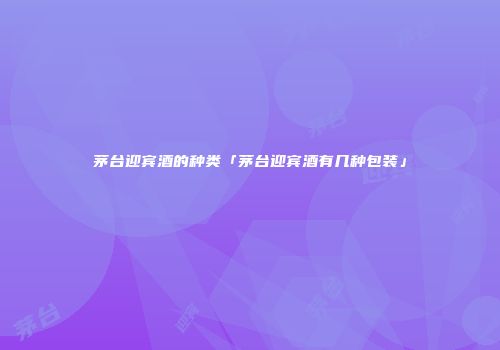 茅台迎宾酒的种类「茅台迎宾酒有几种包装」