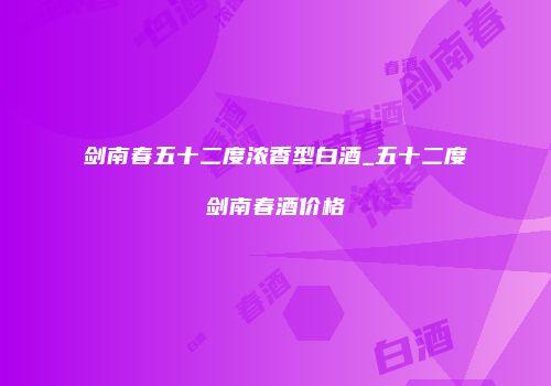 剑南春五十二度浓香型白酒_五十二度剑南春酒价格