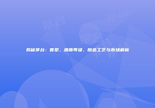 揭秘茅台：香型、酒质等级、酿造工艺与市场解析