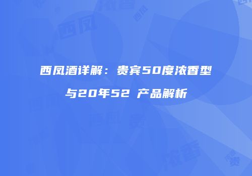 西凤酒详解：贵宾50度浓香型与20年52℃产品解析