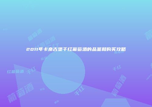 2011年卡奈古堡干红葡萄酒的品鉴和购买攻略