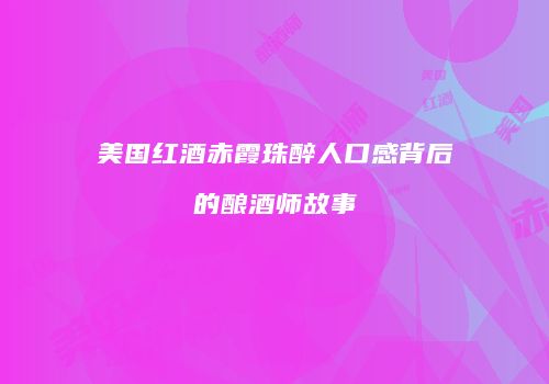 美国红酒赤霞珠醉人口感背后的酿酒师故事