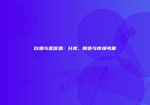 白酒与蒸馏酒：分类、酿造与市场考量