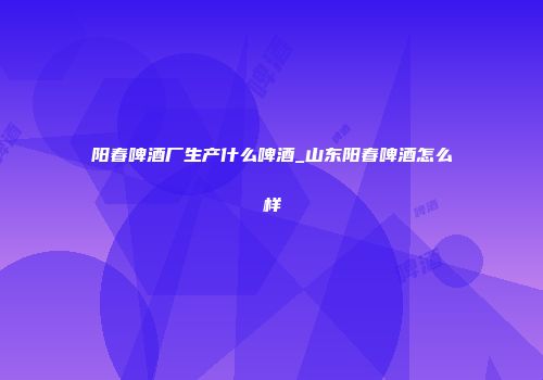 阳春啤酒厂生产什么啤酒_山东阳春啤酒怎么样