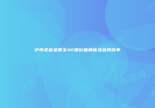 泸州老窖金镶玉42度价格解析及品牌故事